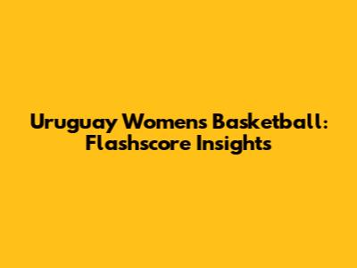 Uruguay Women's Basketball: Flashscore Insights