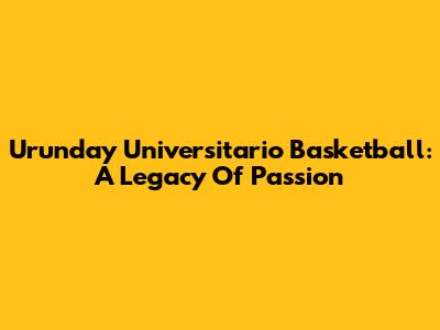 Urunday Universitario Basketball: A Legacy Of Passion