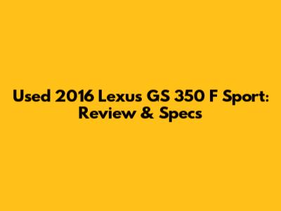 Used 2016 Lexus GS 350 F Sport: Review & Specs