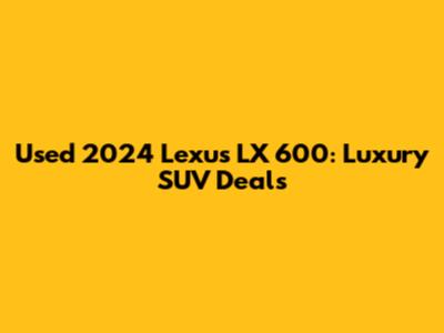 Used 2024 Lexus LX 600: Luxury SUV Deals