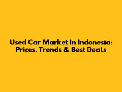 Used Car Market In Indonesia: Prices, Trends & Best Deals
