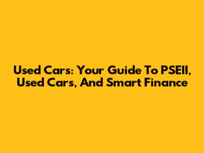 Used Cars: Your Guide To PSEII, Used Cars, And Smart Finance