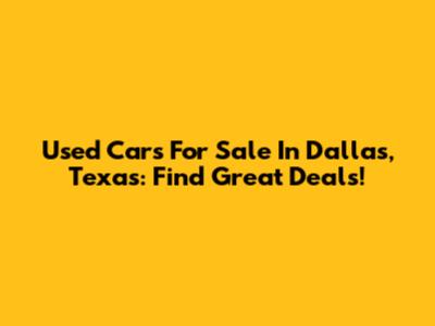 Used Cars For Sale In Dallas, Texas: Find Great Deals!