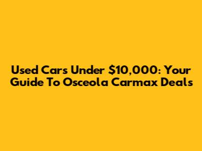 Used Cars Under $10,000: Your Guide To Osceola Carmax Deals