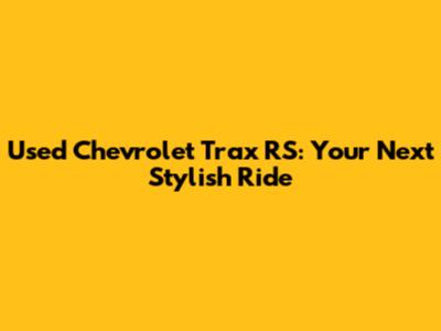 Used Chevrolet Trax RS: Your Next Stylish Ride