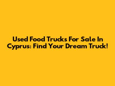 Used Food Trucks For Sale In Cyprus: Find Your Dream Truck!