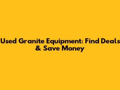 Used Granite Equipment: Find Deals & Save Money