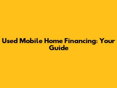 Used Mobile Home Financing: Your Guide