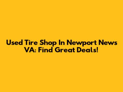 Used Tire Shop In Newport News VA: Find Great Deals!