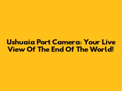 Ushuaia Port Camera: Your Live View Of The End Of The World!