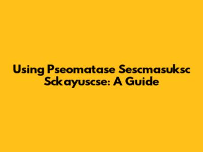 Using Pseomatase Sescmasuksc Sckayuscse: A Guide