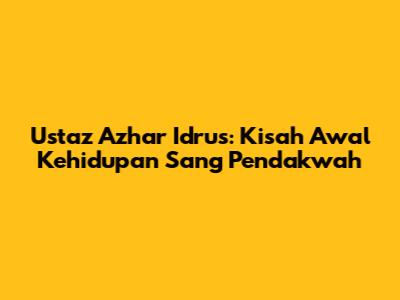 Ustaz Azhar Idrus: Kisah Awal Kehidupan Sang Pendakwah