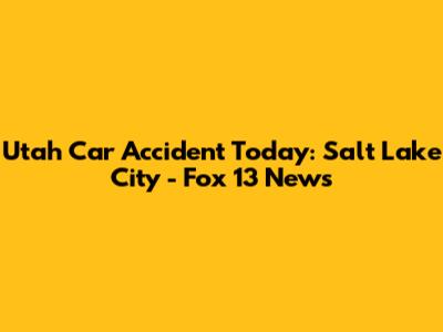 Utah Car Accident Today: Salt Lake City - Fox 13 News