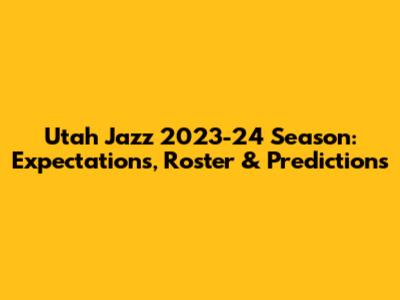 Utah Jazz 2023-24 Season: Expectations, Roster & Predictions