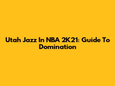 Utah Jazz In NBA 2K21: Guide To Domination
