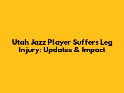 Utah Jazz Player Suffers Leg Injury: Updates & Impact