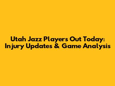 Utah Jazz Players Out Today: Injury Updates & Game Analysis