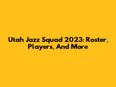 Utah Jazz Squad 2023: Roster, Players, And More