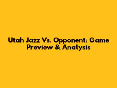 Utah Jazz Vs. Opponent: Game Preview & Analysis