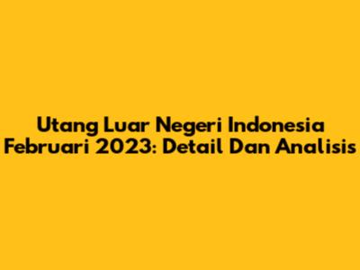 Utang Luar Negeri Indonesia Februari 2023: Detail Dan Analisis