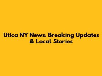 Utica NY News: Breaking Updates & Local Stories