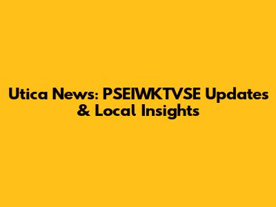 Utica News: PSEIWKTVSE Updates & Local Insights