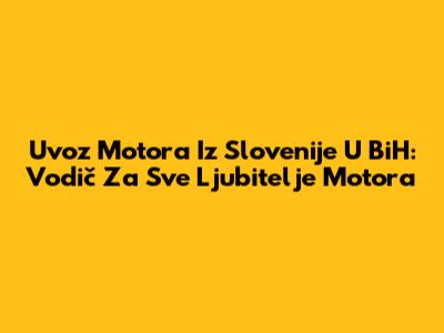 Uvoz Motora Iz Slovenije U BiH: Vodič Za Sve Ljubitelje Motora