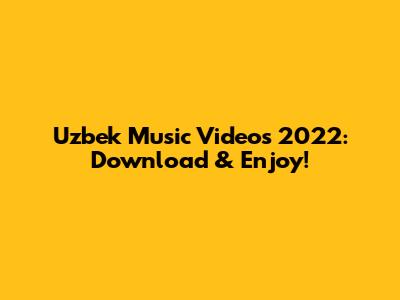 Uzbek Music Videos 2022: Download & Enjoy!