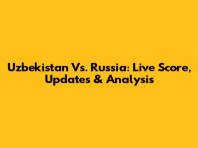 Uzbekistan Vs. Russia: Live Score, Updates & Analysis