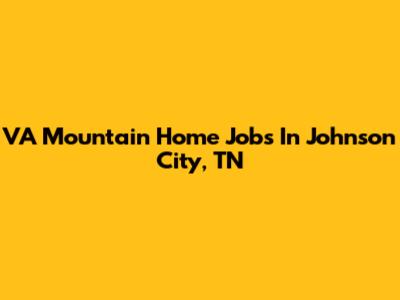 VA Mountain Home Jobs In Johnson City, TN
