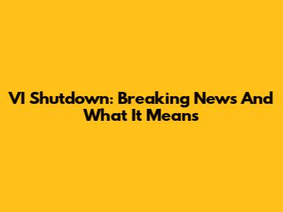 VI Shutdown: Breaking News And What It Means