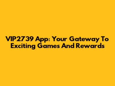 VIP2739 App: Your Gateway To Exciting Games And Rewards