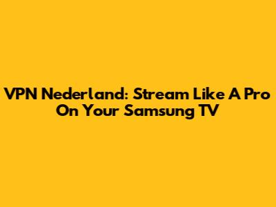 VPN Nederland: Stream Like A Pro On Your Samsung TV