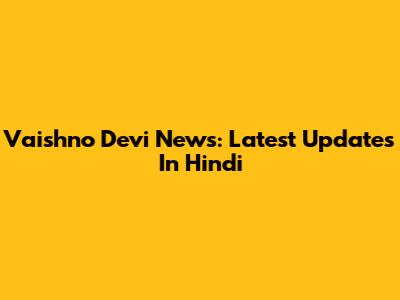 Vaishno Devi News: Latest Updates In Hindi