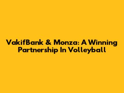 VakifBank & Monza: A Winning Partnership In Volleyball