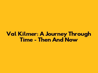 Val Kilmer: A Journey Through Time - Then And Now