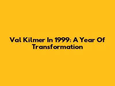 Val Kilmer In 1999: A Year Of Transformation