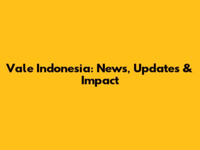 Vale Indonesia: News, Updates & Impact