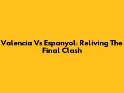 Valencia Vs Espanyol: Reliving The Final Clash