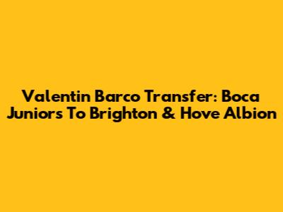 Valentin Barco Transfer: Boca Juniors To Brighton & Hove Albion