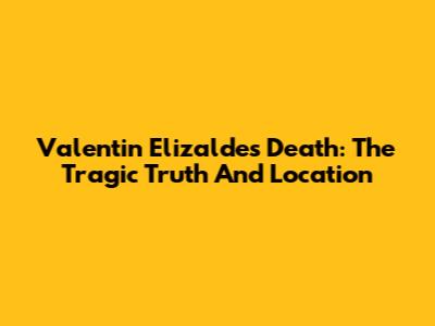 Valentin Elizalde's Death: The Tragic Truth And Location