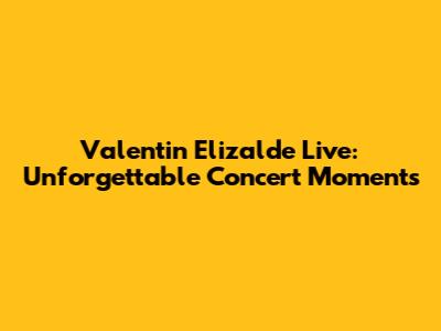 Valentin Elizalde Live: Unforgettable Concert Moments