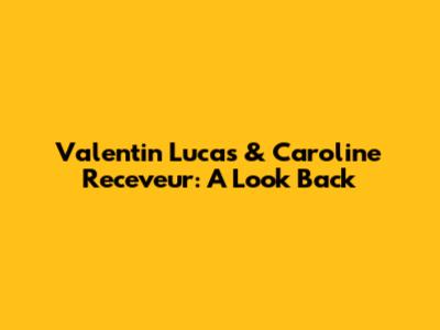 Valentin Lucas & Caroline Receveur: A Look Back