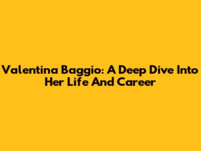 Valentina Baggio: A Deep Dive Into Her Life And Career