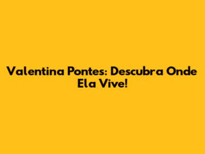 Valentina Pontes: Descubra Onde Ela Vive!