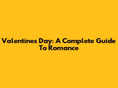 Valentine's Day: A Complete Guide To Romance