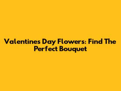 Valentine's Day Flowers: Find The Perfect Bouquet