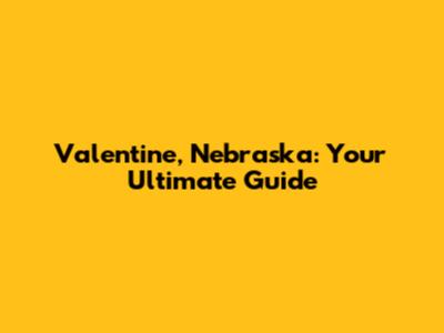 Valentine, Nebraska: Your Ultimate Guide