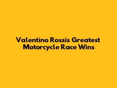 Valentino Rossi's Greatest Motorcycle Race Wins