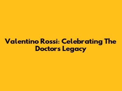 Valentino Rossi: Celebrating The Doctor's Legacy